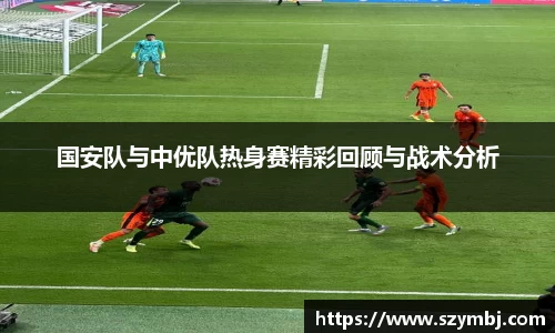 国安队与中优队热身赛精彩回顾与战术分析