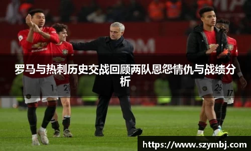 罗马与热刺历史交战回顾两队恩怨情仇与战绩分析